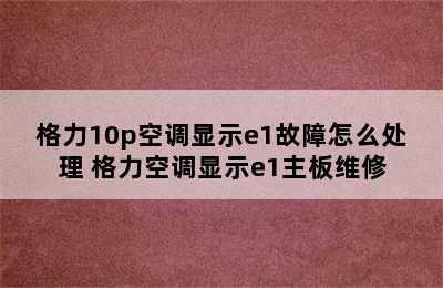 格力10p空调显示e1故障怎么处理 格力空调显示e1主板维修